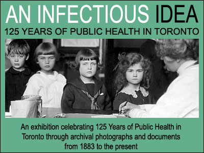 An Infectious Idea: an exhibition celebrating 125 years of public health in Toronto through archival photographs and documents from 1883 to the present