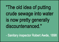 Quote, The old idea of putting crude sewage into water is now pretty generally discountenanced, Sanitary inspector Robert Awde, 1898.