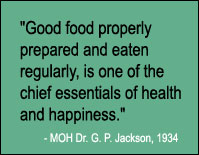 Quote: Good food properly prepared and eaten regularly, is one of the chief essentials of health and happiness, MOH Dr. G.P. Jackson, 1934.