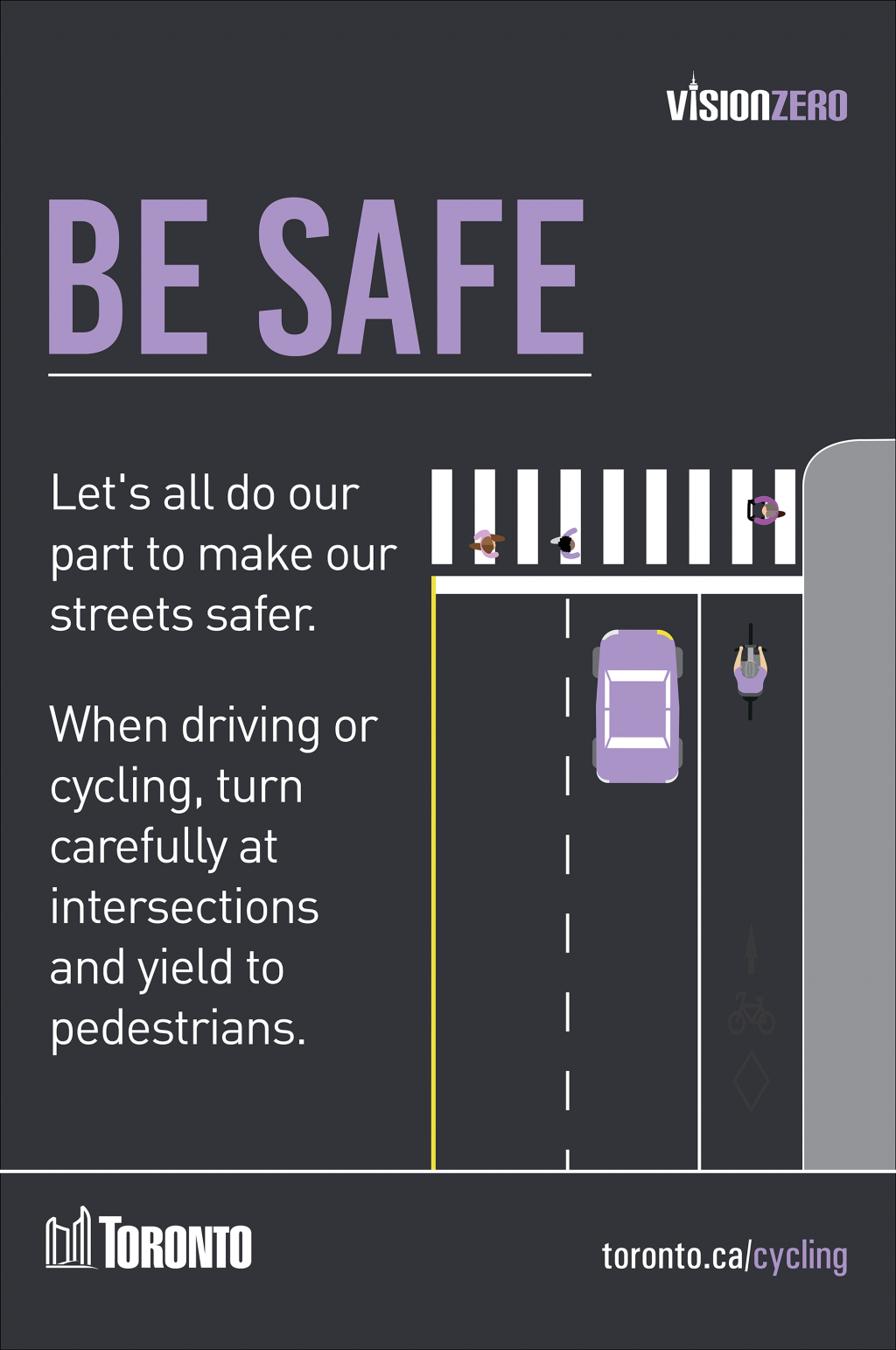 Be Safe. Let's all do our part to make our streets safer. When driving or cycling, turn carefully at intersections and yield to pedestrians. 