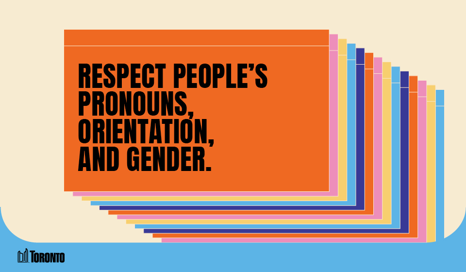 A graphic featuring a series of overlapping rectangular cards in various colors, creating a layered effect. The front card is orange and displays bold black text that reads, RESPECT PEOPLE`S PRONOUNS, ORIENTATION, AND GENDER. The City of Toronto logo is positioned in the bottom left corner, set against a light beige and blue background.