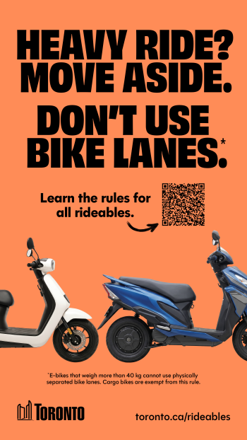 Public awareness advertisement with the message: “Heavy ride? Move aside. Don’t use bike lanes.” The ad encourages people to “Learn the rules for all rideables” and includes a QR code, images of two moped-style scooters, a note stating that e-bikes weighing more than 40 kilograms cannot use physically separated bike lanes and that cargo bikes are exempt from this rule, and the website toronto.ca/rideables.