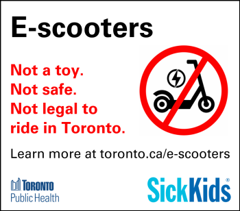 Public safety advertisement featuring an electric scooter inside a red prohibition symbol and the message: “E-scooters: Not a toy. Not safe. Not legal to ride in Toronto.” Learn more at toronto.ca/e-scooters. Logos for Toronto Public Health and SickKids appear at the bottom.